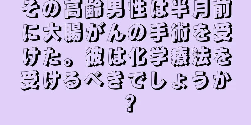 その高齢男性は半月前に大腸がんの手術を受けた。彼は化学療法を受けるべきでしょうか？