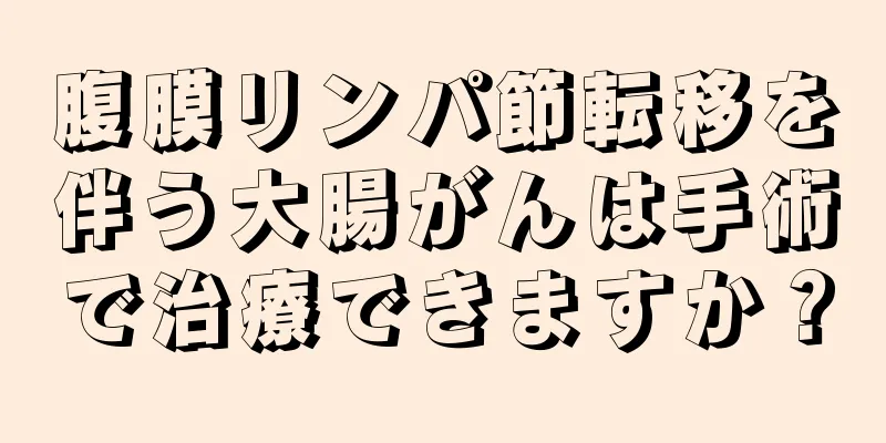 腹膜リンパ節転移を伴う大腸がんは手術で治療できますか？