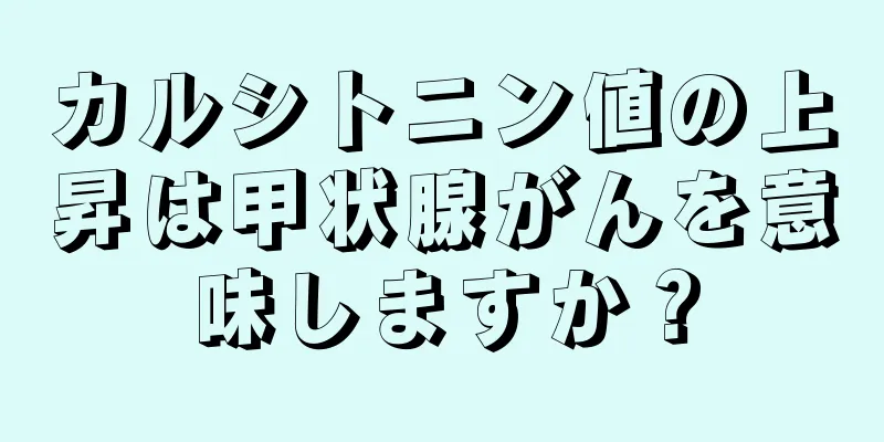 カルシトニン値の上昇は甲状腺がんを意味しますか？