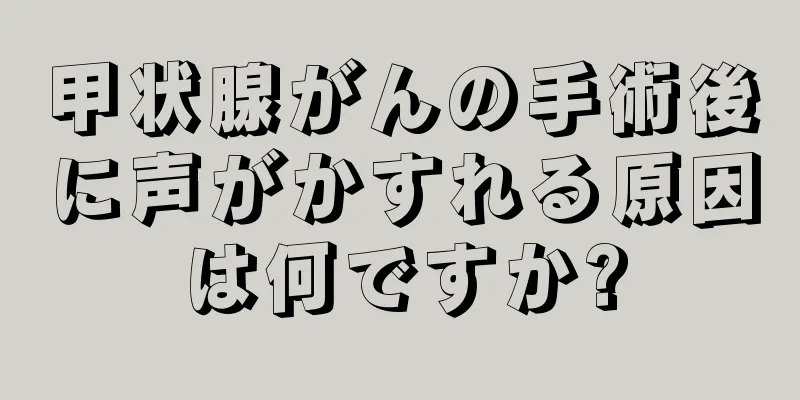 甲状腺がんの手術後に声がかすれる原因は何ですか?