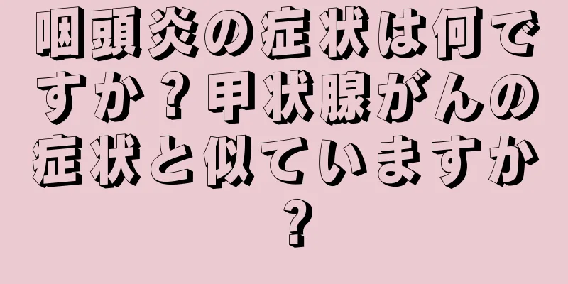 咽頭炎の症状は何ですか？甲状腺がんの症状と似ていますか？