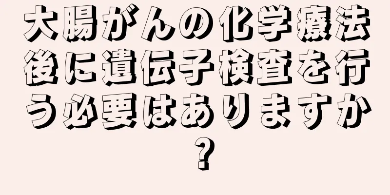 大腸がんの化学療法後に遺伝子検査を行う必要はありますか？