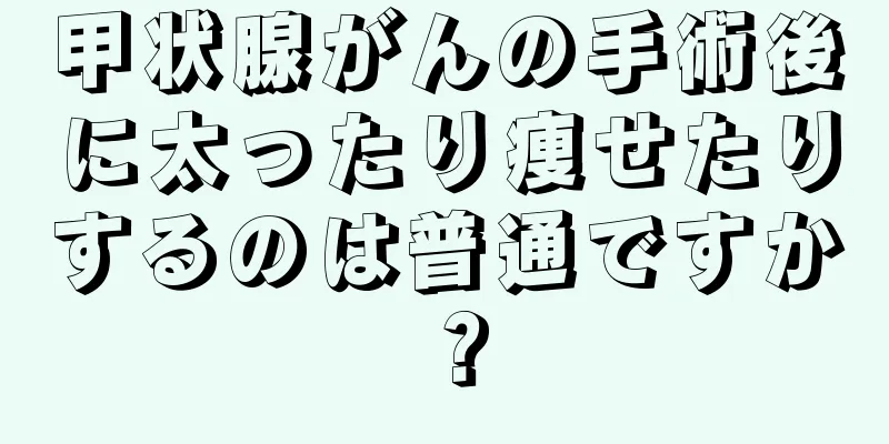 甲状腺がんの手術後に太ったり痩せたりするのは普通ですか？