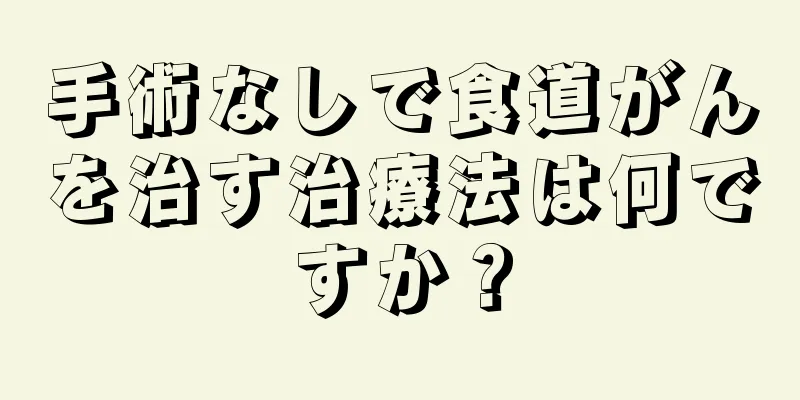 手術なしで食道がんを治す治療法は何ですか？