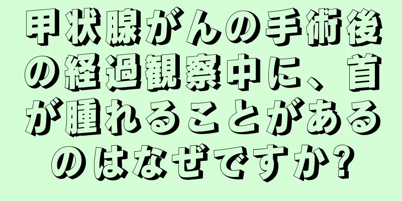 甲状腺がんの手術後の経過観察中に、首が腫れることがあるのはなぜですか?