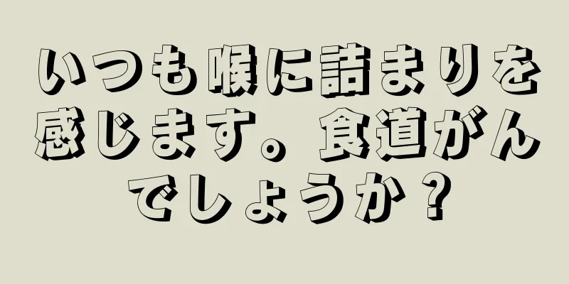 いつも喉に詰まりを感じます。食道がんでしょうか？