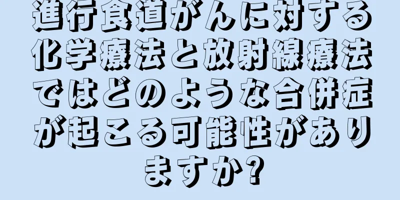 進行食道がんに対する化学療法と放射線療法ではどのような合併症が起こる可能性がありますか?
