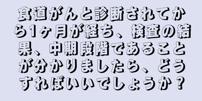 食道がんと診断されてから1ヶ月が経ち、検査の結果、中期段階であることが分かりましたら、どうすればいいでしょうか？