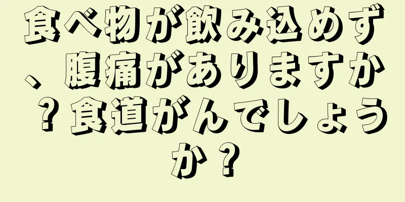 食べ物が飲み込めず、腹痛がありますか？食道がんでしょうか？