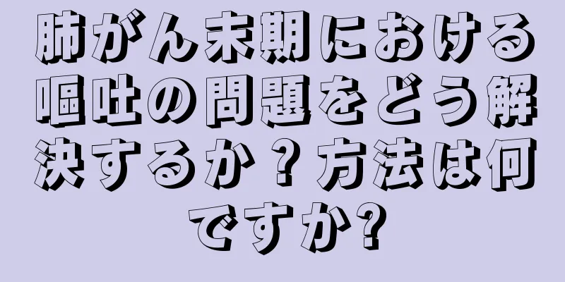 肺がん末期における嘔吐の問題をどう解決するか？方法は何ですか?