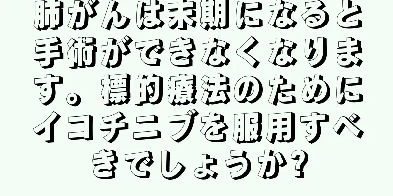 肺がんは末期になると手術ができなくなります。標的療法のためにイコチニブを服用すべきでしょうか?