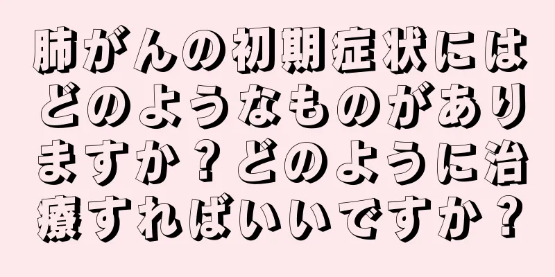 肺がんの初期症状にはどのようなものがありますか？どのように治療すればいいですか？