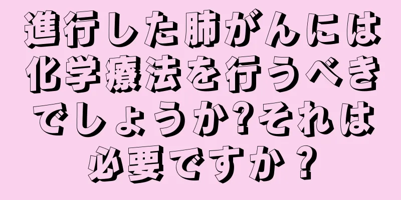 進行した肺がんには化学療法を行うべきでしょうか?それは必要ですか？