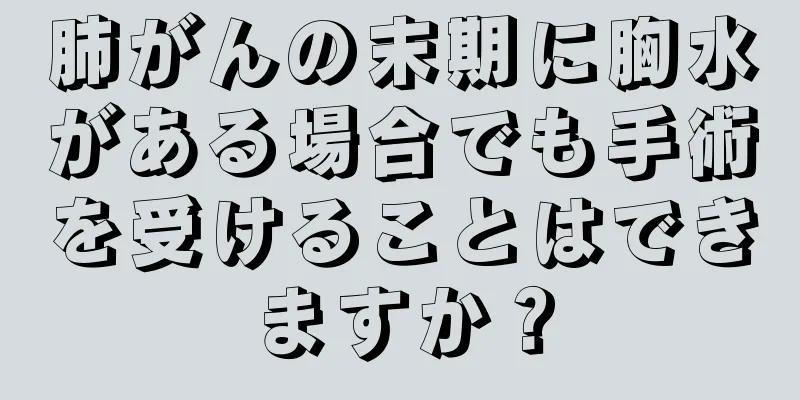 肺がんの末期に胸水がある場合でも手術を受けることはできますか？