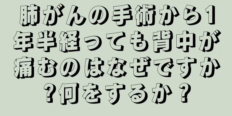 肺がんの手術から1年半経っても背中が痛むのはなぜですか?何をするか？