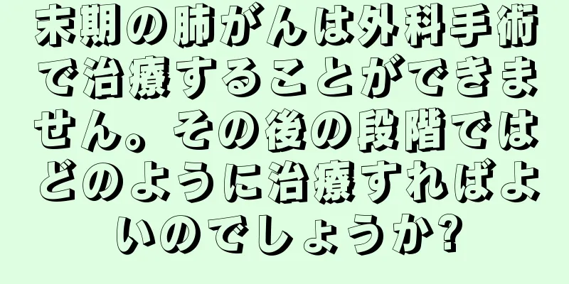末期の肺がんは外科手術で治療することができません。その後の段階ではどのように治療すればよいのでしょうか?
