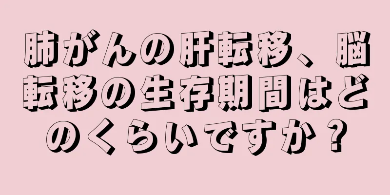 肺がんの肝転移、脳転移の生存期間はどのくらいですか？