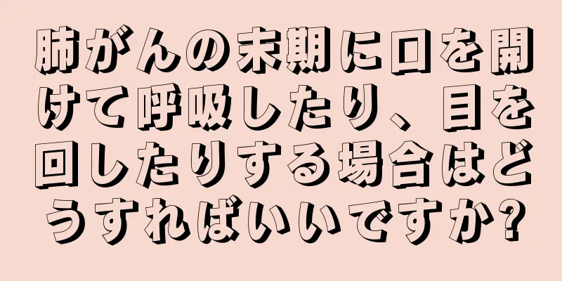 肺がんの末期に口を開けて呼吸したり、目を回したりする場合はどうすればいいですか?