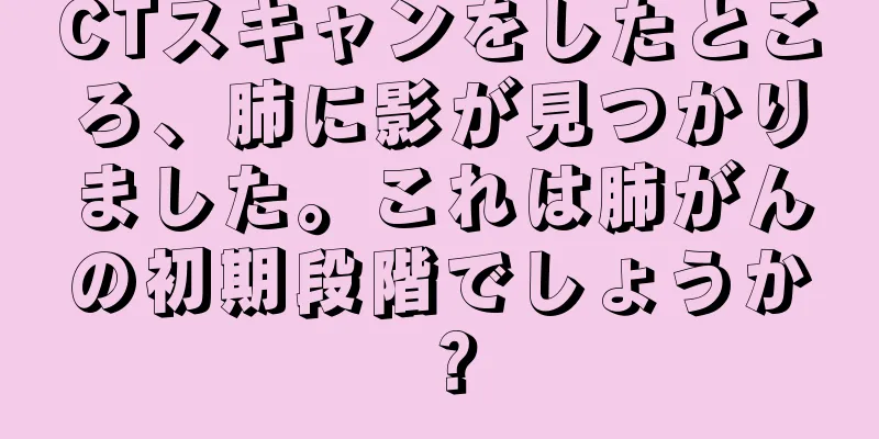 CTスキャンをしたところ、肺に影が見つかりました。これは肺がんの初期段階でしょうか？