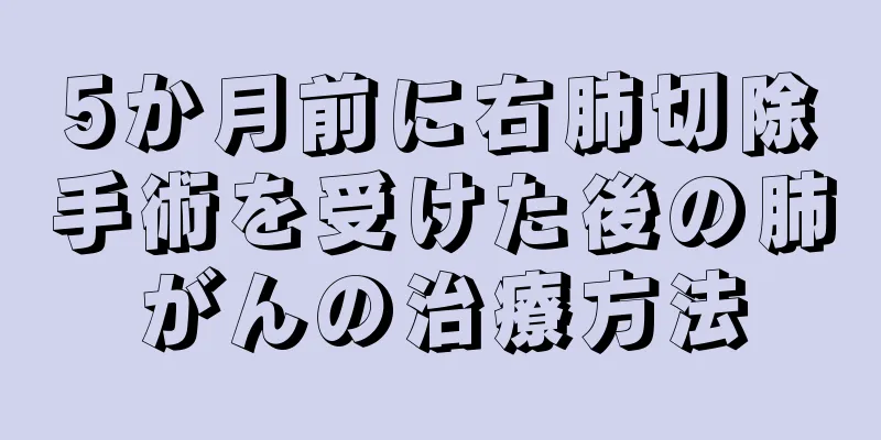 5か月前に右肺切除手術を受けた後の肺がんの治療方法