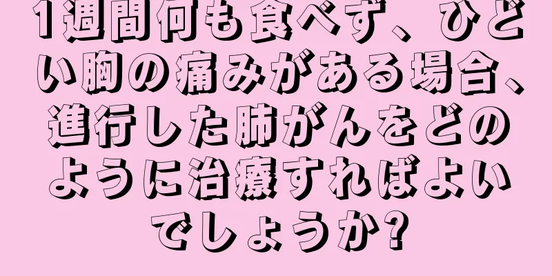 1週間何も食べず、ひどい胸の痛みがある場合、進行した肺がんをどのように治療すればよいでしょうか?