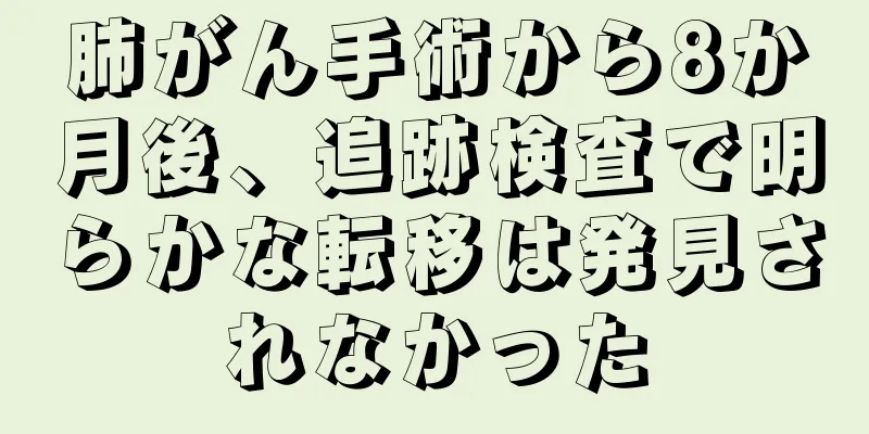 肺がん手術から8か月後、追跡検査で明らかな転移は発見されなかった