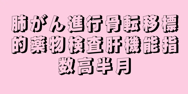 肺がん進行骨転移標的薬物検査肝機能指数高半月