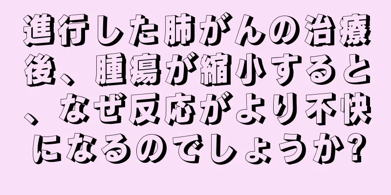 進行した肺がんの治療後、腫瘍が縮小すると、なぜ反応がより不快になるのでしょうか?