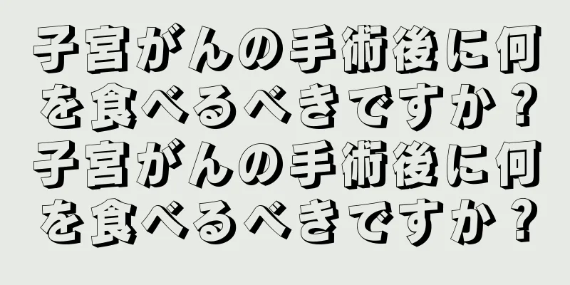 子宮がんの手術後に何を食べるべきですか？子宮がんの手術後に何を食べるべきですか？