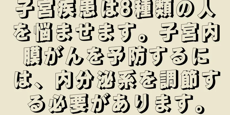 子宮疾患は8種類の人を悩ませます。子宮内膜がんを予防するには、内分泌系を調節する必要があります。