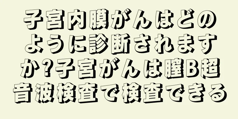 子宮内膜がんはどのように診断されますか?子宮がんは膣B超音波検査で検査できる