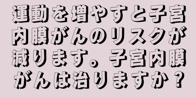 運動を増やすと子宮内膜がんのリスクが減ります。子宮内膜がんは治りますか？