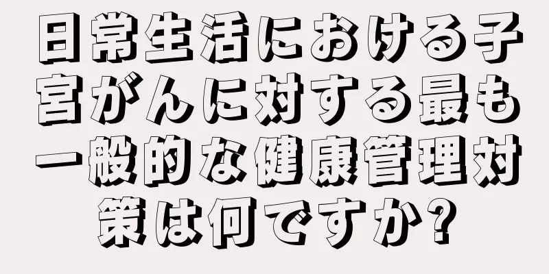 日常生活における子宮がんに対する最も一般的な健康管理対策は何ですか?