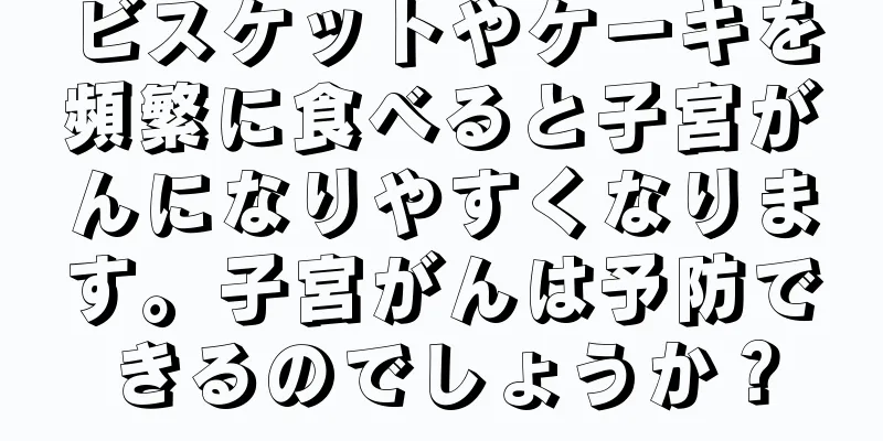 ビスケットやケーキを頻繁に食べると子宮がんになりやすくなります。子宮がんは予防できるのでしょうか？