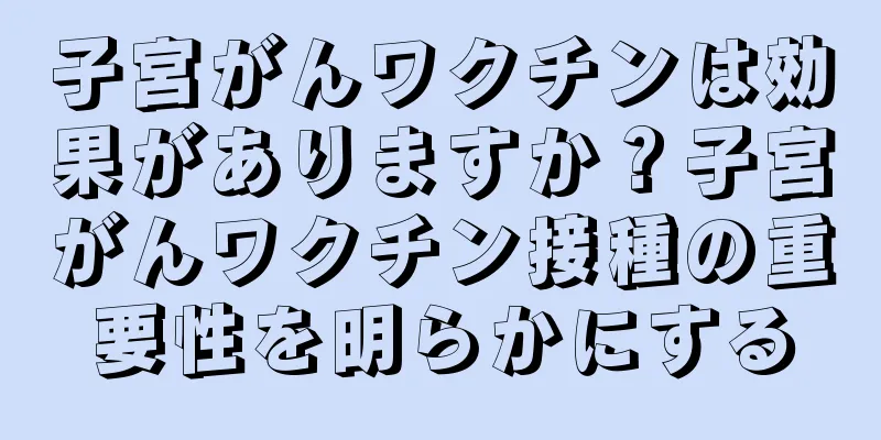 子宮がんワクチンは効果がありますか？子宮がんワクチン接種の重要性を明らかにする