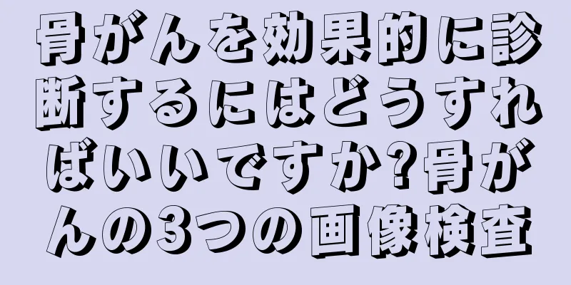 骨がんを効果的に診断するにはどうすればいいですか?骨がんの3つの画像検査