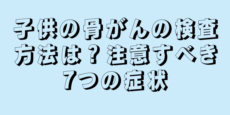 子供の骨がんの検査方法は？注意すべき7つの症状