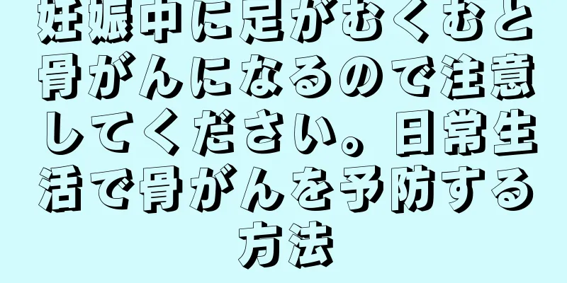 妊娠中に足がむくむと骨がんになるので注意してください。日常生活で骨がんを予防する方法