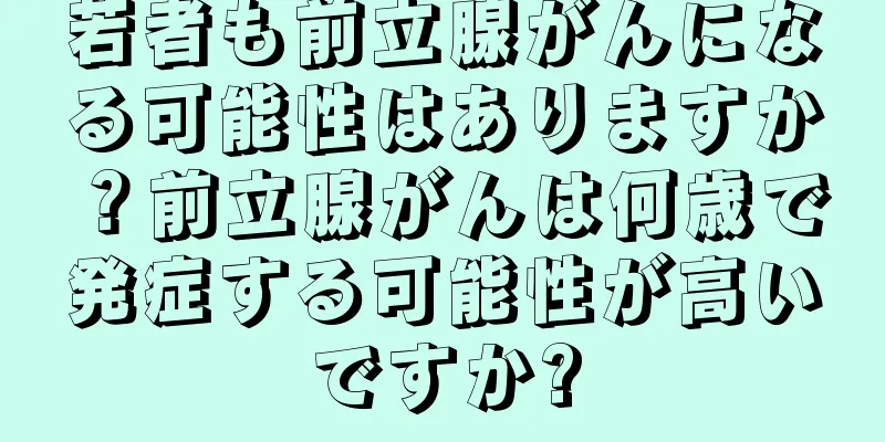 若者も前立腺がんになる可能性はありますか？前立腺がんは何歳で発症する可能性が高いですか?