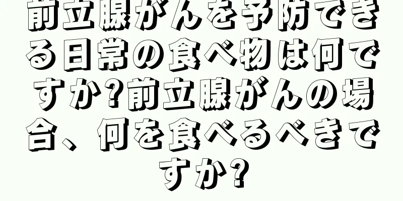 前立腺がんを予防できる日常の食べ物は何ですか?前立腺がんの場合、何を食べるべきですか?
