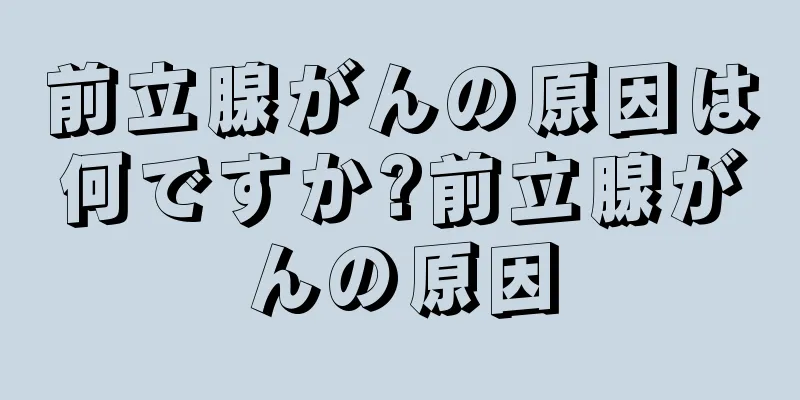 前立腺がんの原因は何ですか?前立腺がんの原因