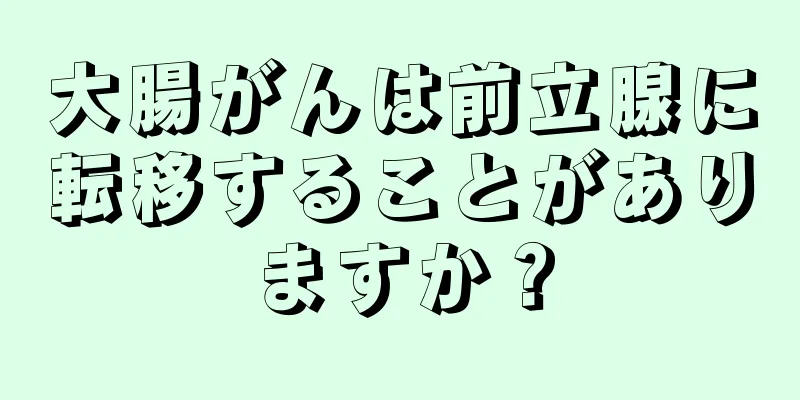 大腸がんは前立腺に転移することがありますか？