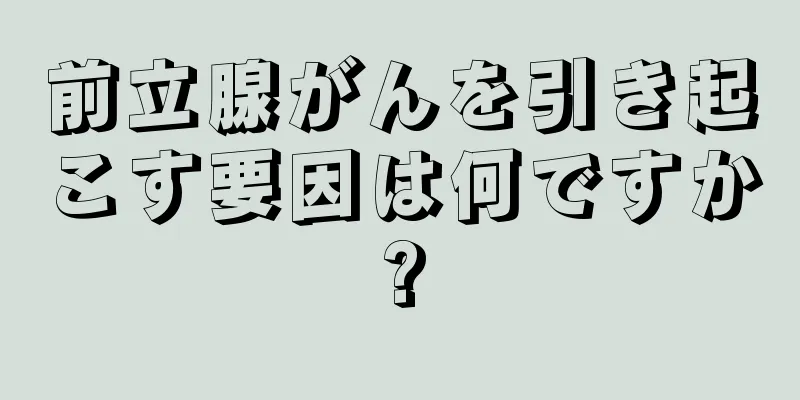 前立腺がんを引き起こす要因は何ですか?