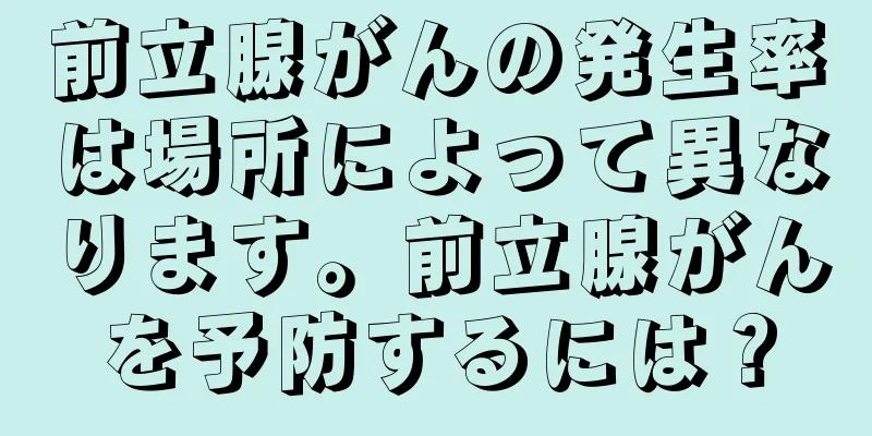 前立腺がんの発生率は場所によって異なります。前立腺がんを予防するには？