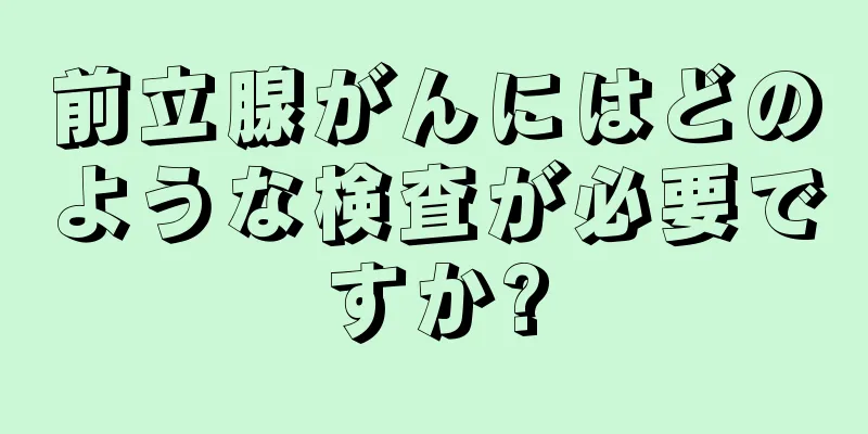 前立腺がんにはどのような検査が必要ですか?
