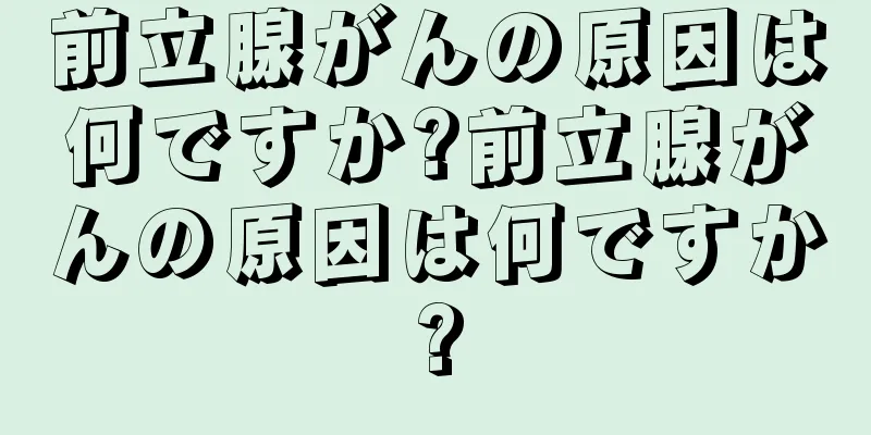 前立腺がんの原因は何ですか?前立腺がんの原因は何ですか?