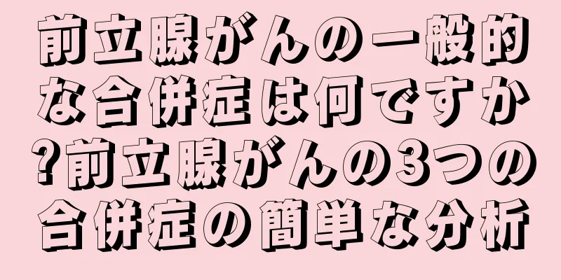 前立腺がんの一般的な合併症は何ですか?前立腺がんの3つの合併症の簡単な分析