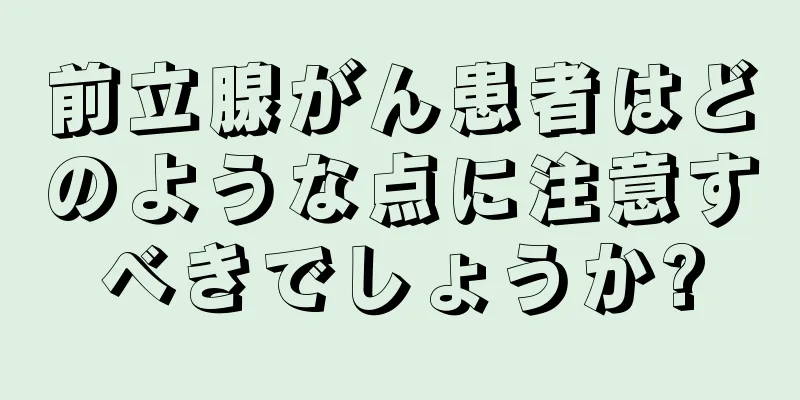 前立腺がん患者はどのような点に注意すべきでしょうか?