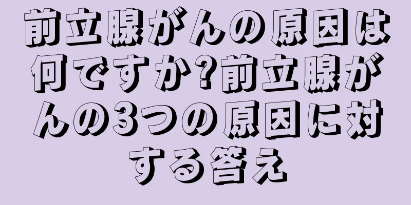 前立腺がんの原因は何ですか?前立腺がんの3つの原因に対する答え