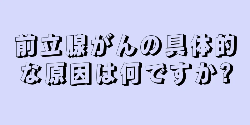 前立腺がんの具体的な原因は何ですか?